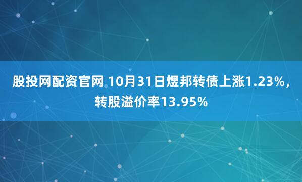 股投网配资官网 10月31日煜邦转债上涨1.23%，转股溢价率13.95%