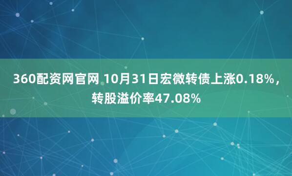360配资网官网 10月31日宏微转债上涨0.18%，转股溢价率47.08%