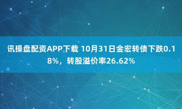 讯操盘配资APP下载 10月31日金宏转债下跌0.18%，转股溢价率26.62%
