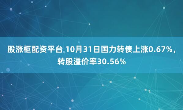 股涨柜配资平台 10月31日国力转债上涨0.67%，转股溢价率30.56%