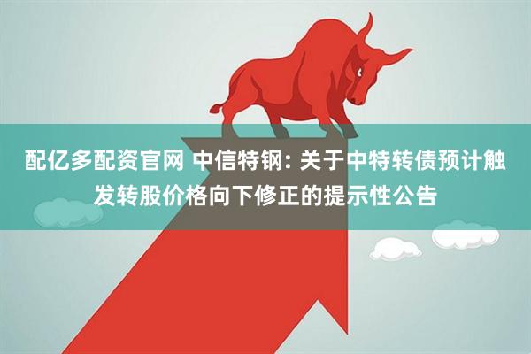 配亿多配资官网 中信特钢: 关于中特转债预计触发转股价格向下修正的提示性公告