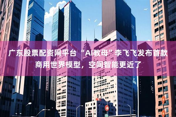 广东股票配资网平台 “AI教母”李飞飞发布首款商用世界模型,空间智能更近了