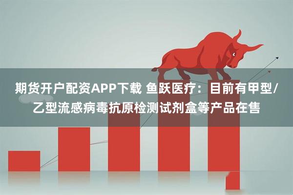 期货开户配资APP下载 鱼跃医疗：目前有甲型/乙型流感病毒抗原检测试剂盒等产品在售