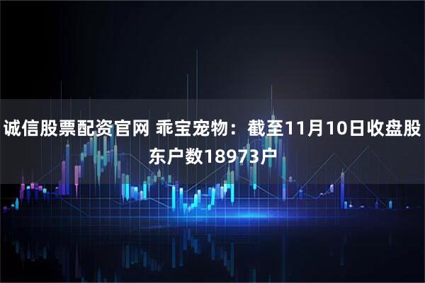 诚信股票配资官网 乖宝宠物：截至11月10日收盘股东户数18973户