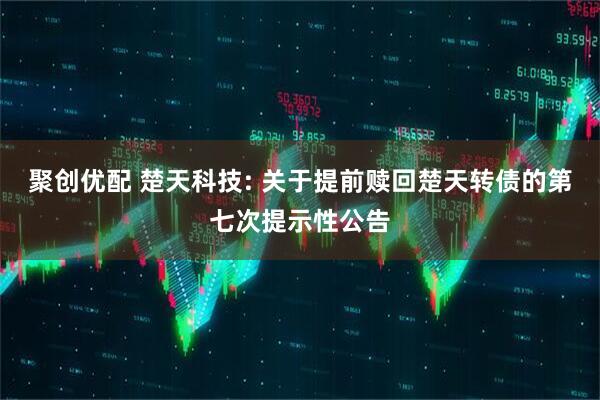 聚创优配 楚天科技: 关于提前赎回楚天转债的第七次提示性公告
