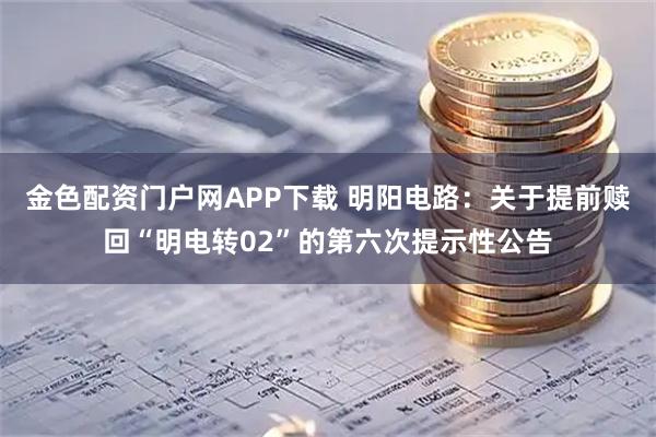 金色配资门户网APP下载 明阳电路：关于提前赎回“明电转02”的第六次提示性公告