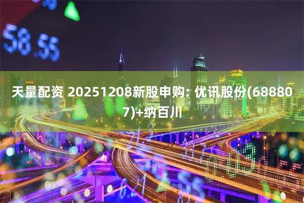 天量配资 20251208新股申购: 优讯股份(688807)+纳百川