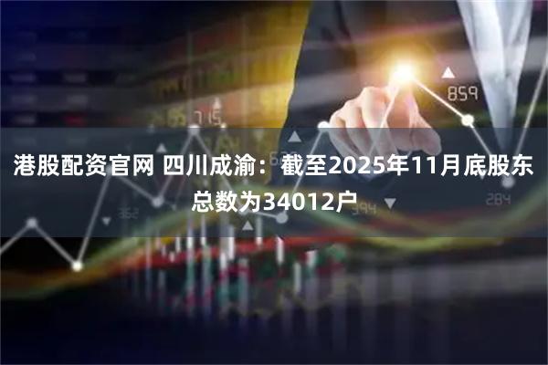 港股配资官网 四川成渝：截至2025年11月底股东总数为34012户