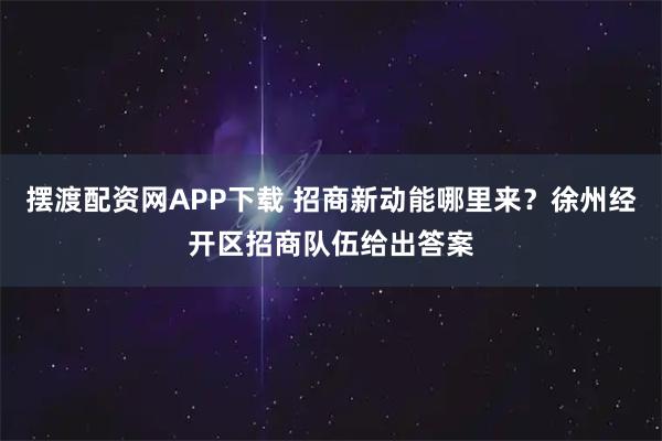 摆渡配资网APP下载 招商新动能哪里来？徐州经开区招商队伍给出答案