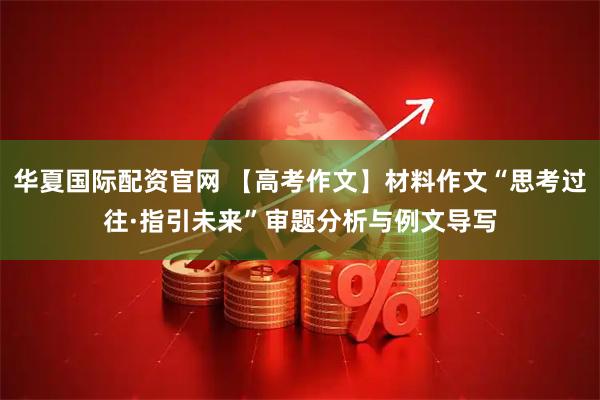 华夏国际配资官网 【高考作文】材料作文“思考过往·指引未来”审题分析与例文导写