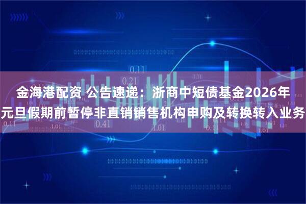 金海港配资 公告速递：浙商中短债基金2026年元旦假期前暂停非直销销售机构申购及转换转入业务