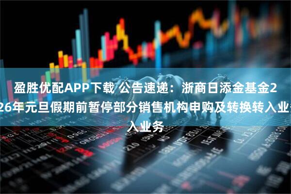 盈胜优配APP下载 公告速递：浙商日添金基金2026年元旦假期前暂停部分销售机构申购及转换转入业务