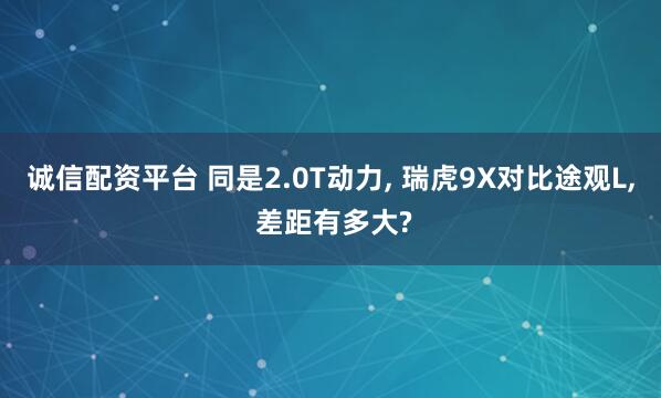 诚信配资平台 同是2.0T动力, 瑞虎9X对比途观L, 差距有多大?