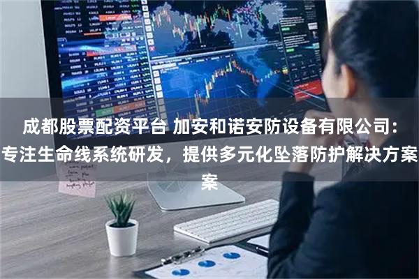 成都股票配资平台 加安和诺安防设备有限公司：专注生命线系统研发，提供多元化坠落防护解决方案