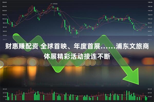 财惠赚配资 全球首映、年度首展……浦东文旅商体展精彩活动接连不断