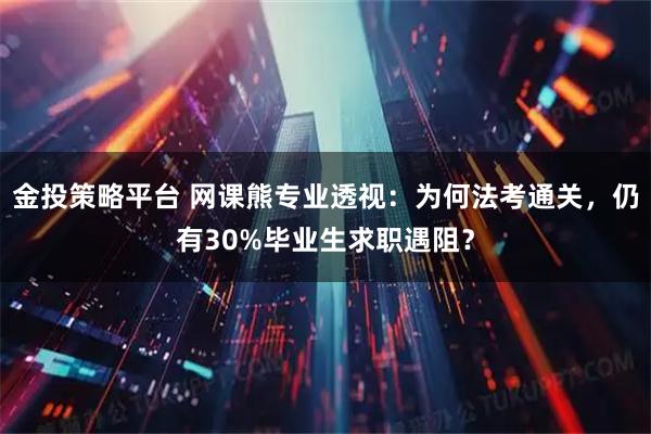 金投策略平台 网课熊专业透视：为何法考通关，仍有30%毕业生求职遇阻？