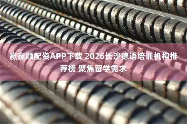 赢赢顺配资APP下载 2026长沙德语培训机构推荐榜 聚焦留学需求