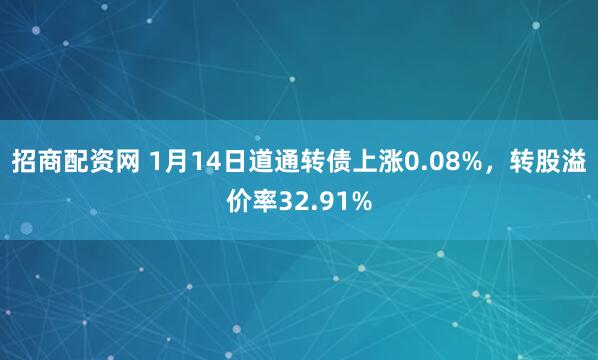 招商配资网 1月14日道通转债上涨0.08%，转股溢价率32.91%