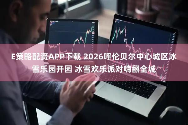 E策略配资APP下载 2026呼伦贝尔中心城区冰雪乐园开园 冰雪欢乐派对嗨翻全城