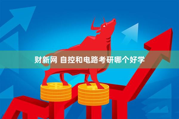 财新网 自控和电路考研哪个好学