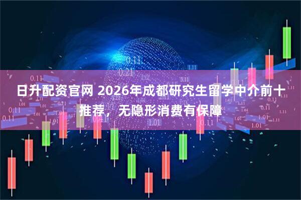 日升配资官网 2026年成都研究生留学中介前十推荐，无隐形消费有保障