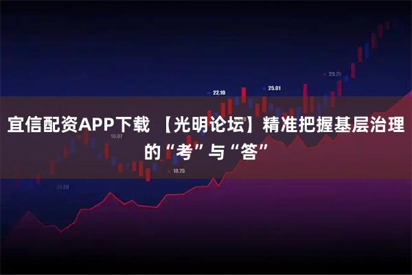 宜信配资APP下载 【光明论坛】精准把握基层治理的“考”与“答”