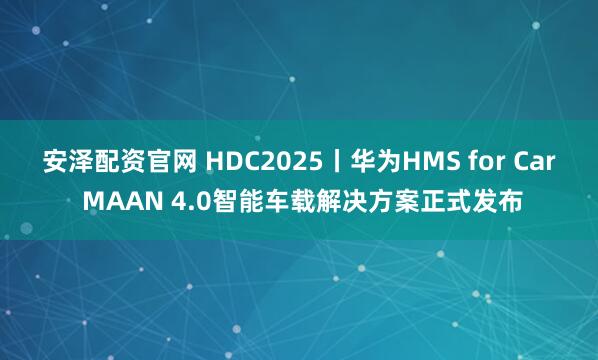 安泽配资官网 HDC2025丨华为HMS for Car MAAN 4.0智能车载解决方案正式发布