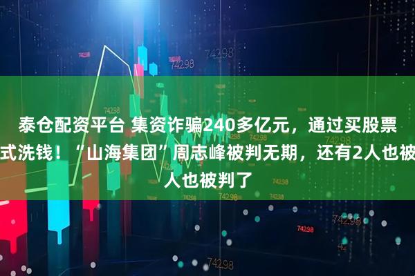 泰仓配资平台 集资诈骗240多亿元，通过买股票等方式洗钱！“山海集团”周志峰被判无期，还有2人也被判了