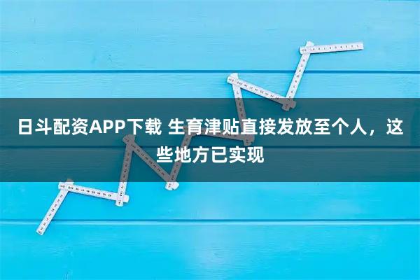 日斗配资APP下载 生育津贴直接发放至个人，这些地方已实现