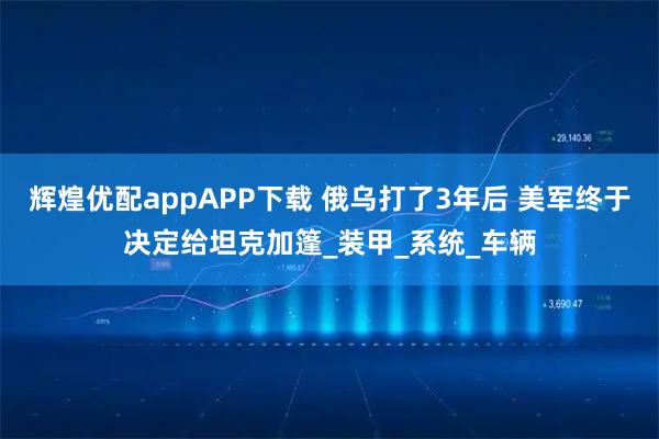 辉煌优配appAPP下载 俄乌打了3年后 美军终于决定给坦克加篷_装甲_系统_车辆