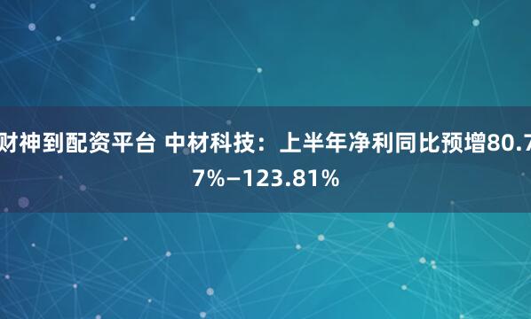 财神到配资平台 中材科技：上半年净利同比预增80.77%—123.81%