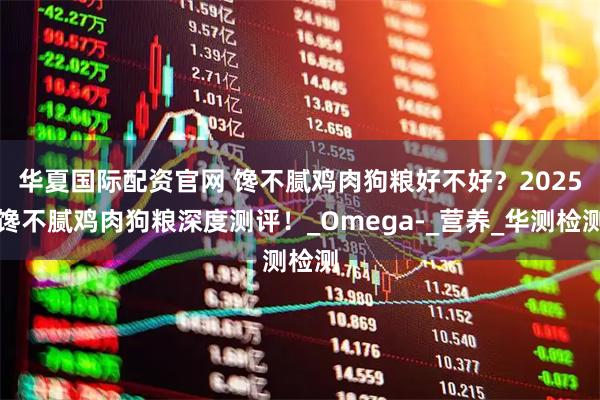 华夏国际配资官网 馋不腻鸡肉狗粮好不好?2025馋不腻鸡肉狗粮深度测评!_Omega-_营养_华测检测