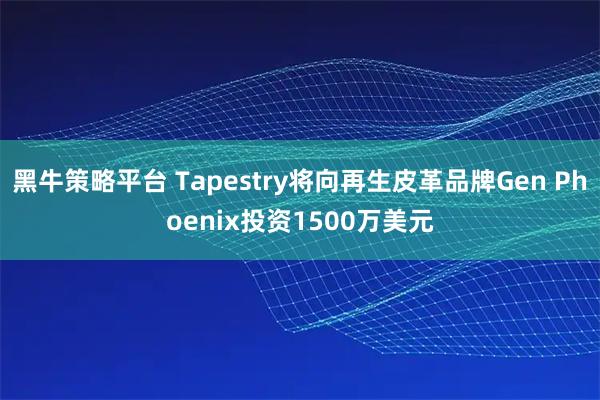 黑牛策略平台 Tapestry将向再生皮革品牌Gen Phoenix投资1500万美元