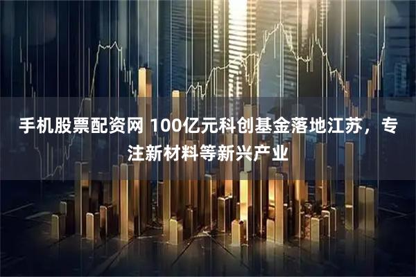 手机股票配资网 100亿元科创基金落地江苏，专注新材料等新兴产业