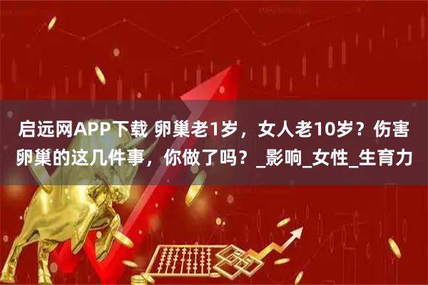 启远网APP下载 卵巢老1岁,女人老10岁?伤害卵巢的这几件事,你做了吗?_影响_女性_生育力