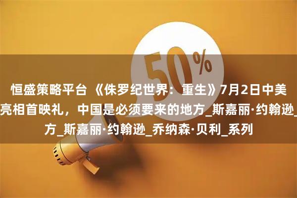 恒盛策略平台 《侏罗纪世界：重生》7月2日中美同步上映，斯嘉丽亮相首映礼，中国是必须要来的地方_斯嘉丽·约翰逊_乔纳森·贝利_系列