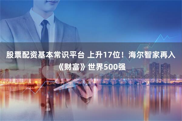股票配资基本常识平台 上升17位！海尔智家再入《财富》世界500强