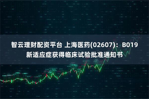 智云理财配资平台 上海医药(02607)：B019新适应症获得临床试验批准通知书