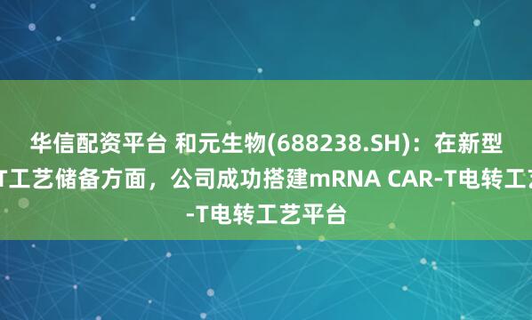 华信配资平台 和元生物(688238.SH)：在新型CAR-T工艺储备方面，公司成功搭建mRNA CAR-T电转工艺平台