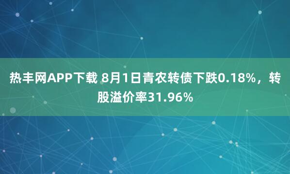 热丰网APP下载 8月1日青农转债下跌0.18%，转股溢价率31.96%