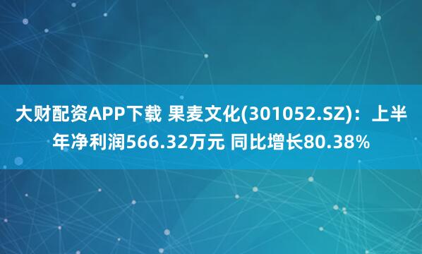 大财配资APP下载 果麦文化(301052.SZ):上半年净利润566.32万元 同比增长80.38%