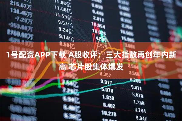 1号配资APP下载 A股收评:三大指数再创年内新高 芯片股集体爆发