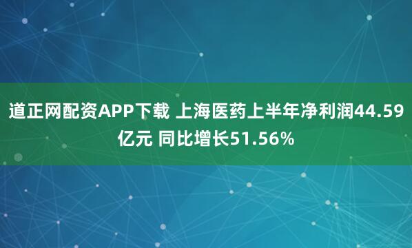 道正网配资APP下载 上海医药上半年净利润44.59亿元 同比增长51.56%