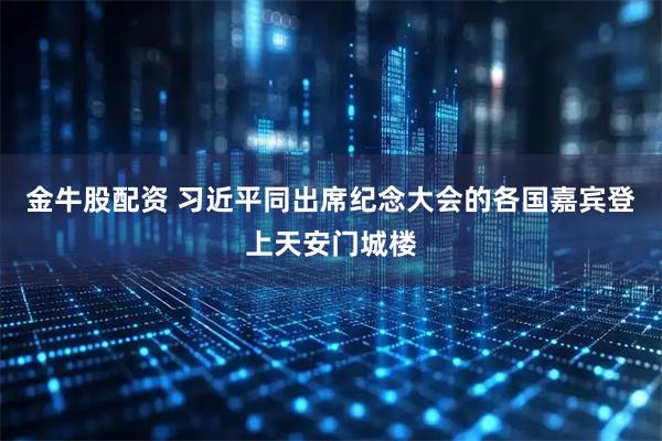 金牛股配资 习近平同出席纪念大会的各国嘉宾登上天安门城楼
