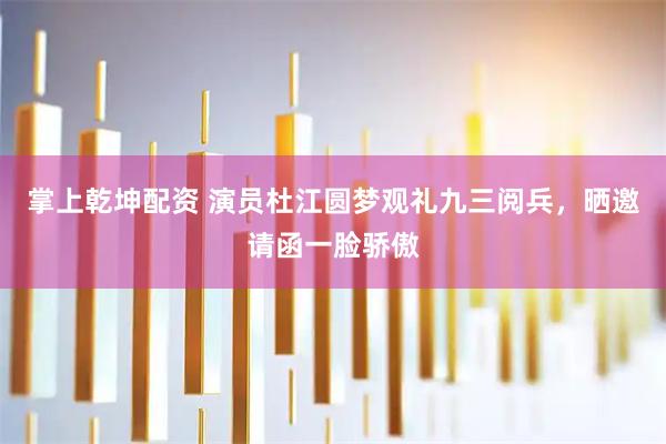 掌上乾坤配资 演员杜江圆梦观礼九三阅兵，晒邀请函一脸骄傲